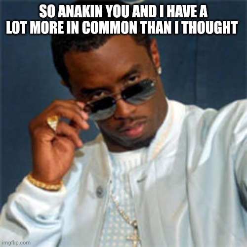P diddy | SO ANAKIN YOU AND I HAVE A LOT MORE IN COMMON THAN I THOUGHT | image tagged in p diddy | made w/ Imgflip meme maker