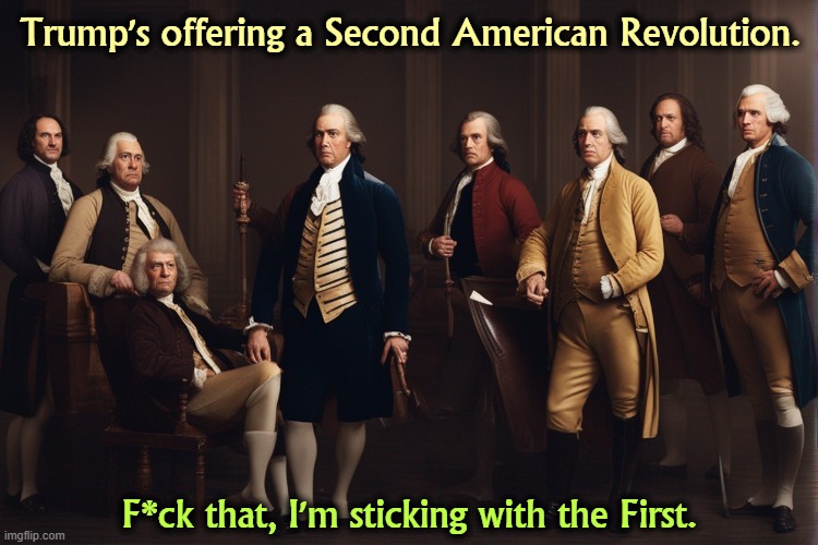 Trump's offering a Second American Revolution. F*ck that, I'm sticking with the First. | image tagged in trump,constitution,american revolution,extreme,sedition,founding fathers | made w/ Imgflip meme maker