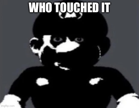 . | WHO TOUCHED IT | image tagged in uncanny mario | made w/ Imgflip meme maker