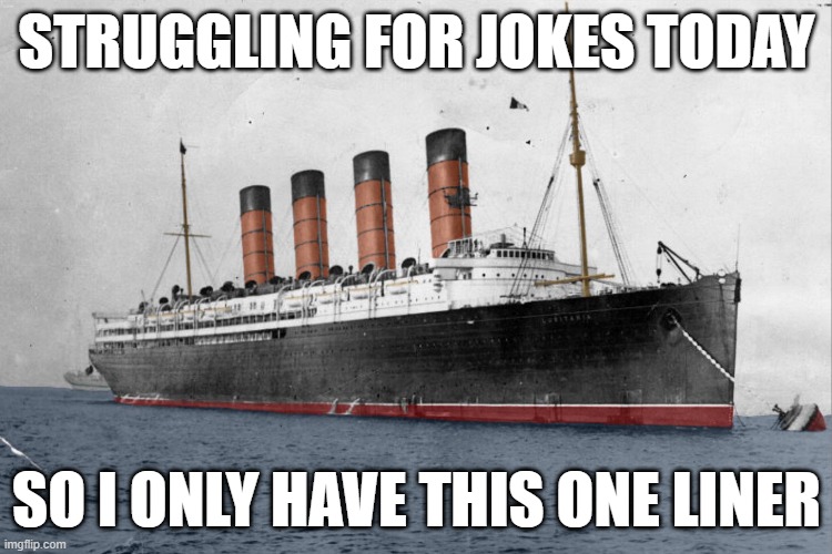 Lusitania meme | STRUGGLING FOR JOKES TODAY; SO I ONLY HAVE THIS ONE LINER | image tagged in ships,bad pun | made w/ Imgflip meme maker