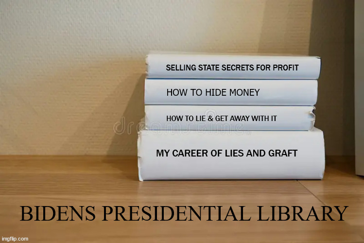 Biden Presidential Library | SELLING STATE SECRETS FOR PROFIT; HOW TO HIDE MONEY; HOW TO LIE & GET AWAY WITH IT; MY CAREER OF LIES AND GRAFT; BIDENS PRESIDENTIAL LIBRARY | image tagged in biden,library | made w/ Imgflip meme maker