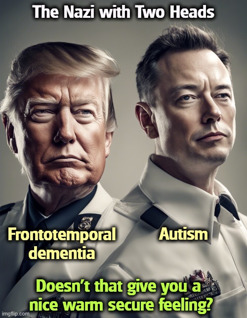 The Nazi with Two Heads; Autism; Frontotemporal dementia; Doesn't that give you a 
nice warm secure feeling? | image tagged in trump,frontotemporal dementia,elon musk,autism,republicans,nazi | made w/ Imgflip meme maker