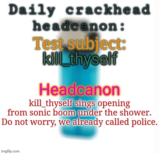 Daily crackhead headcanon | kill_thyself; kill_thyself sings opening from sonic boom under the shower. Do not worry, we already called police. | image tagged in daily crackhead headcanon,msmg,memes,headcanon | made w/ Imgflip meme maker