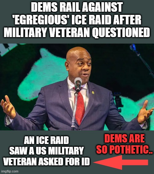 Whats with DEMS and showing a ID ? | DEMS RAIL AGAINST 'EGREGIOUS' ICE RAID AFTER MILITARY VETERAN QUESTIONED; AN ICE RAID SAW A US MILITARY VETERAN ASKED FOR ID; DEMS ARE SO POTHETIC.. | made w/ Imgflip meme maker