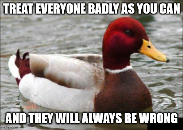 so try not to. it's all that matters. | TREAT EVERYONE BADLY AS YOU CAN; AND THEY WILL ALWAYS BE WRONG | image tagged in memes,malicious advice mallard | made w/ Imgflip meme maker