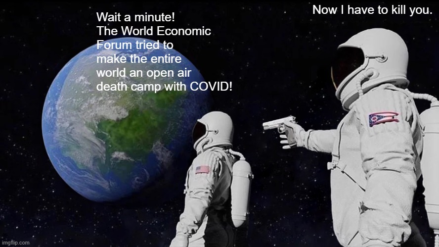 Think about it, not one "government solution" was intended to, or actually saved lives... | Now I have to kill you. Wait a minute! The World Economic Forum tried to make the entire world an open air death camp with COVID! | image tagged in memes,always has been | made w/ Imgflip meme maker