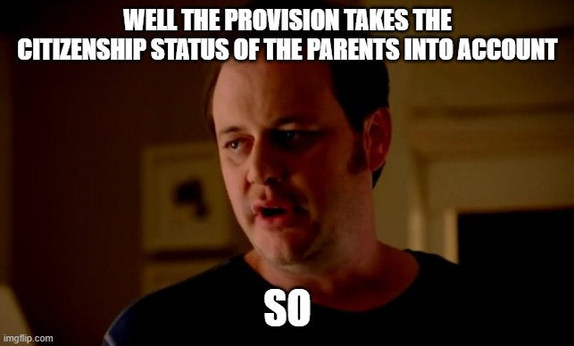 Jake from state farm | WELL THE PROVISION TAKES THE CITIZENSHIP STATUS OF THE PARENTS INTO ACCOUNT SO | image tagged in jake from state farm | made w/ Imgflip meme maker