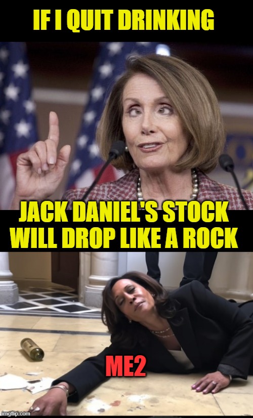 IF I QUIT DRINKING JACK DANIEL'S STOCK WILL DROP LIKE A ROCK ME2 | image tagged in nancy pelosi,drunk kamala | made w/ Imgflip meme maker