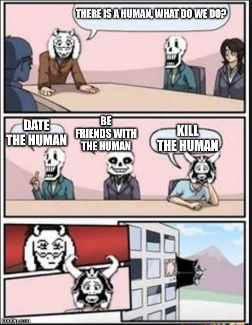 TORIAL NOO- | THERE IS A HUMAN, WHAT DO WE DO? BE FRIENDS WITH THE HUMAN; KILL THE HUMAN; DATE THE HUMAN | image tagged in boardroom meeting suggestion undertale version | made w/ Imgflip meme maker