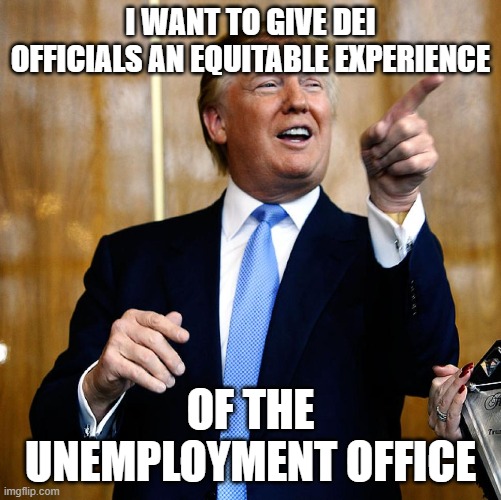 Donal Trump Birthday | I WANT TO GIVE DEI OFFICIALS AN EQUITABLE EXPERIENCE OF THE UNEMPLOYMENT OFFICE | image tagged in donal trump birthday | made w/ Imgflip meme maker