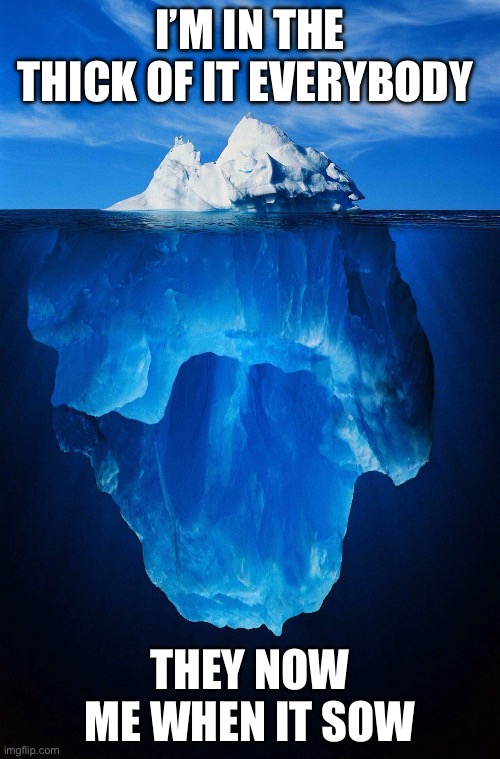 iceberg | I’M IN THE THICK OF IT EVERYBODY; THEY NOW ME WHEN IT SOWS | image tagged in iceberg | made w/ Imgflip meme maker