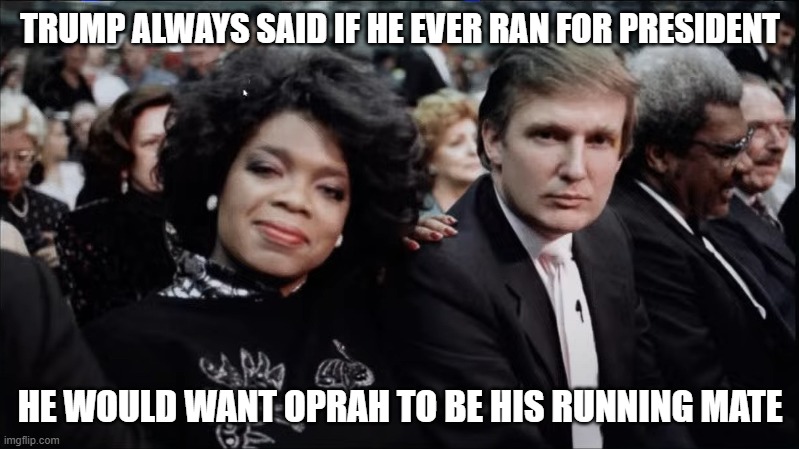 Oprah and Trump | TRUMP ALWAYS SAID IF HE EVER RAN FOR PRESIDENT HE WOULD WANT OPRAH TO BE HIS RUNNING MATE | image tagged in oprah and trump | made w/ Imgflip meme maker