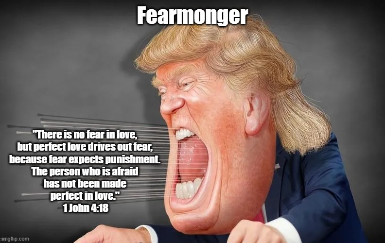 Fearmonger Felon Confronts John The Evangelist | Fearmonger; "There is no fear in love, 
but perfect love drives out fear, 
because fear expects punishment. 
The person who is afraid 
has not been made 
perfect in love." 
1 John 4:18 | image tagged in fear,fearmongering,john the evangelist,there is no fear in love,fear expects punishment,1 john epistle | made w/ Imgflip meme maker