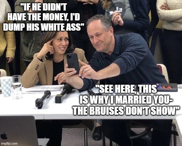 Not a happy marriage? | "IF HE DIDN'T HAVE THE MONEY, I'D DUMP HIS WHITE ASS"; "SEE HERE, THIS IS WHY I MARRIED YOU- THE BRUISES DON'T SHOW" | image tagged in kamala harris doug emhoff phone | made w/ Imgflip meme maker