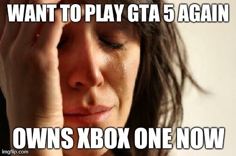 First World Problems Meme | WANT TO PLAY GTA 5 AGAIN OWNS XBOX ONE NOW | image tagged in memes,first world problems | made w/ Imgflip meme maker