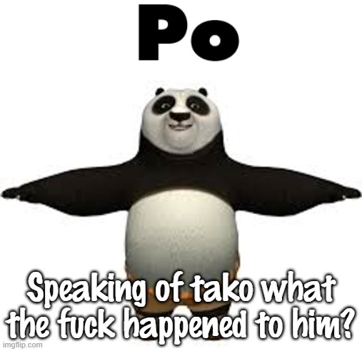 Po | Speaking of tako what the fuck happened to him? | image tagged in po | made w/ Imgflip meme maker