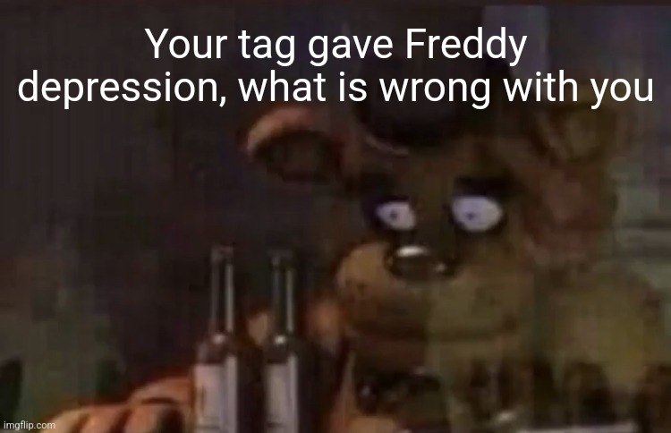 Your tag gave Freddy depression, what is wrong with you | image tagged in freddy ptsd | made w/ Imgflip meme maker