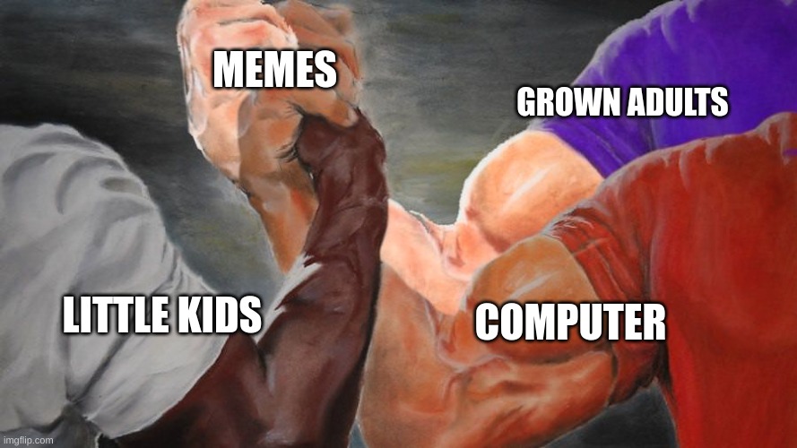 You know it's true | MEMES; GROWN ADULTS; COMPUTER; LITTLE KIDS | image tagged in epic handshake three way | made w/ Imgflip meme maker