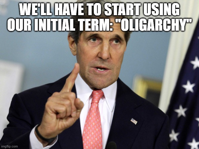 John Kerry I was for it before I was against it | WE'LL HAVE TO START USING OUR INITIAL TERM: "OLIGARCHY" | image tagged in john kerry i was for it before i was against it | made w/ Imgflip meme maker