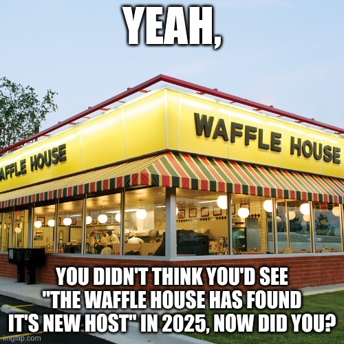 Waffle House | YEAH, YOU DIDN'T THINK YOU'D SEE "THE WAFFLE HOUSE HAS FOUND IT'S NEW HOST" IN 2025, NOW DID YOU? | image tagged in waffle house | made w/ Imgflip meme maker