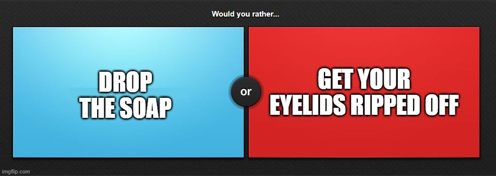 Would you rather | GET YOUR EYELIDS RIPPED OFF; DROP THE SOAP | image tagged in would you rather | made w/ Imgflip meme maker