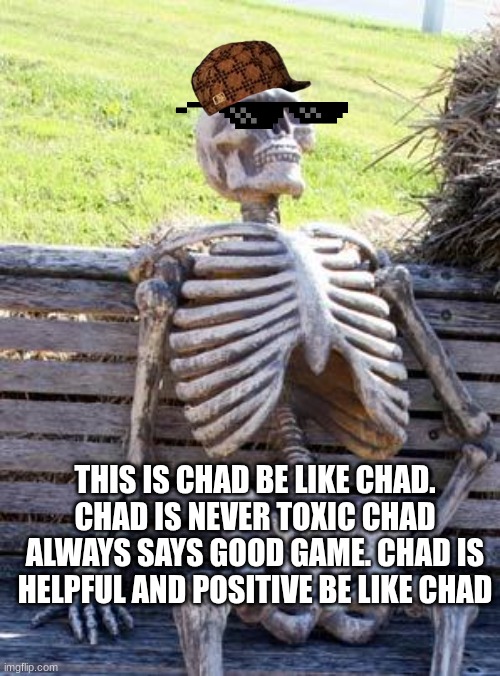Waiting Skeleton | THIS IS CHAD BE LIKE CHAD. CHAD IS NEVER TOXIC CHAD ALWAYS SAYS GOOD GAME. CHAD IS HELPFUL AND POSITIVE BE LIKE CHAD | image tagged in memes,waiting skeleton | made w/ Imgflip meme maker