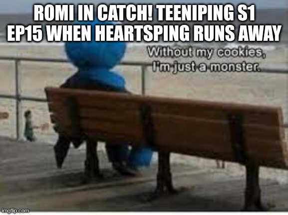 Without my cookies I'm just a monster | ROMI IN CATCH! TEENIPING S1 EP15 WHEN HEARTSPING RUNS AWAY | image tagged in without my cookies i'm just a monster | made w/ Imgflip meme maker