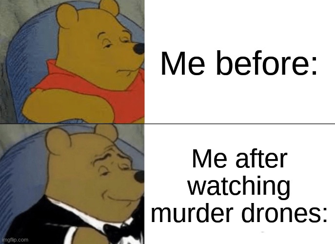 What | Me before:; Me after watching murder drones: | image tagged in memes,tuxedo winnie the pooh | made w/ Imgflip meme maker