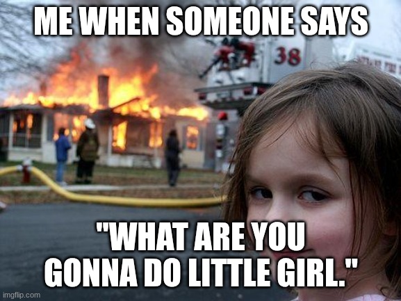 Literally me | ME WHEN SOMEONE SAYS; "WHAT ARE YOU GONNA DO LITTLE GIRL." | image tagged in memes,disaster girl | made w/ Imgflip meme maker