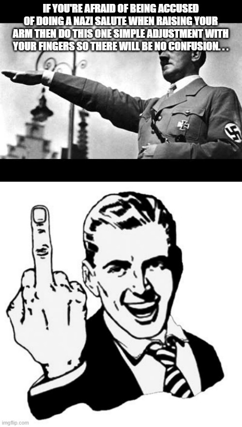 Some free advice. | IF YOU'RE AFRAID OF BEING ACCUSED OF DOING A NAZI SALUTE WHEN RAISING YOUR ARM THEN DO THIS ONE SIMPLE ADJUSTMENT WITH YOUR FINGERS SO THERE WILL BE NO CONFUSION. . . | image tagged in adolf sieg heil,memes,1950s middle finger,political meme,political humor | made w/ Imgflip meme maker