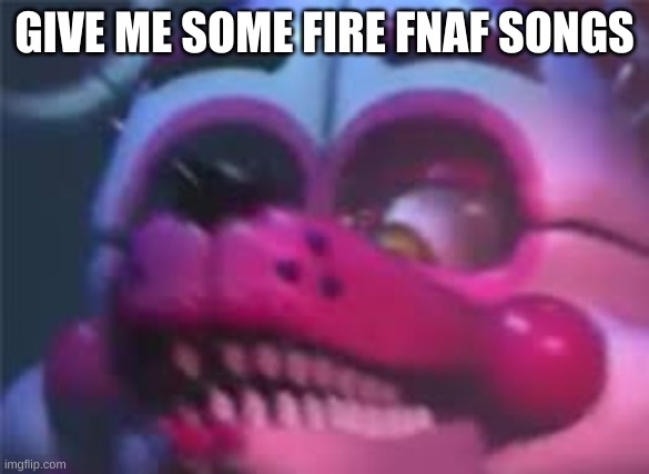 Fnaf | GIVE ME SOME FIRE FNAF SONGS | image tagged in fnaf | made w/ Imgflip meme maker