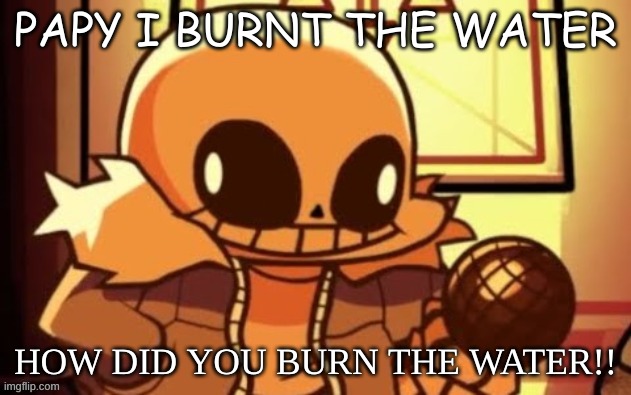 ¯\_(ツ)_/¯ | PAPY I BURNT THE WATER; HOW DID YOU BURN THE WATER!! | image tagged in goofy ahh snas,undertale | made w/ Imgflip meme maker