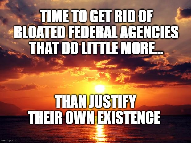 Sunset | TIME TO GET RID OF BLOATED FEDERAL AGENCIES THAT DO LITTLE MORE... THAN JUSTIFY THEIR OWN EXISTENCE | image tagged in sunset | made w/ Imgflip meme maker