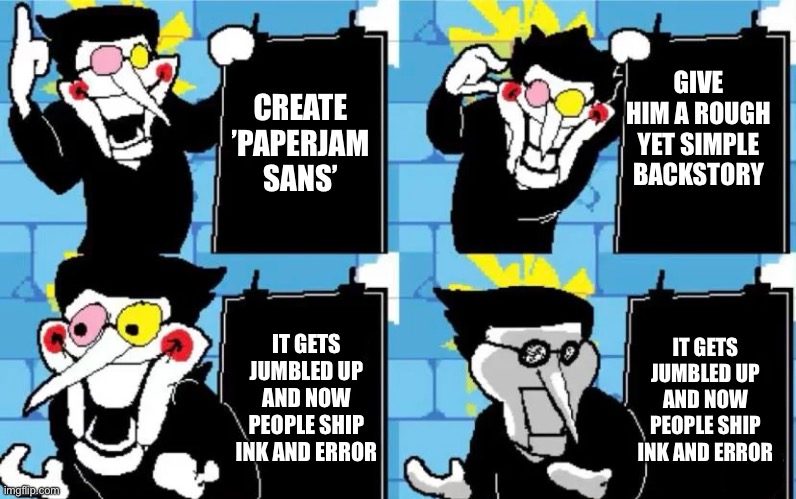 He could have been so much better | GIVE HIM A ROUGH YET SIMPLE BACKSTORY; CREATE ’PAPERJAM SANS’; IT GETS JUMBLED UP AND NOW PEOPLE SHIP INK AND ERROR; IT GETS JUMBLED UP AND NOW PEOPLE SHIP INK AND ERROR | image tagged in spamton's plan | made w/ Imgflip meme maker