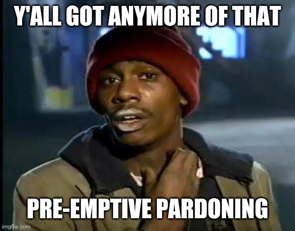 Y'all Got Any More Of That Meme | Y'ALL GOT ANYMORE OF THAT; PRE-EMPTIVE PARDONING | image tagged in memes,y'all got any more of that | made w/ Imgflip meme maker