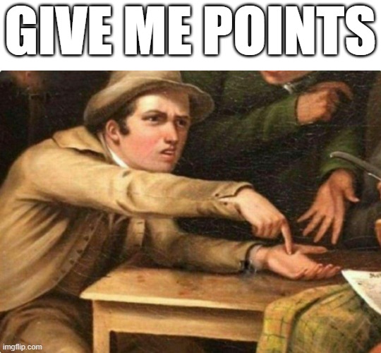 now | GIVE ME POINTS | image tagged in give me it | made w/ Imgflip meme maker