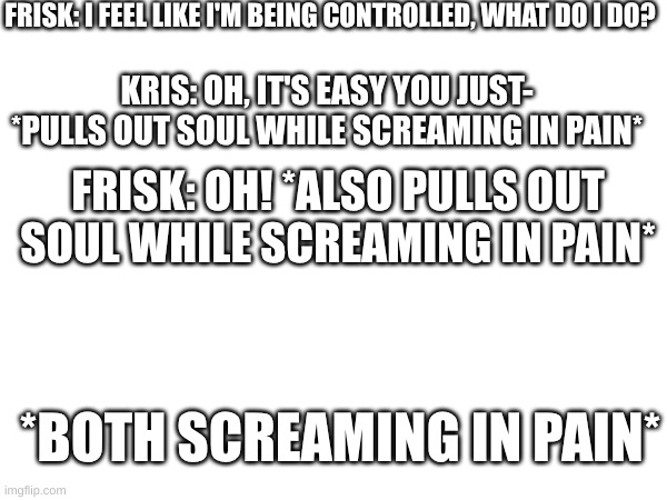 Meme.Name | FRISK: I FEEL LIKE I'M BEING CONTROLLED, WHAT DO I DO? KRIS: OH, IT'S EASY YOU JUST- *PULLS OUT SOUL WHILE SCREAMING IN PAIN*; FRISK: OH! *ALSO PULLS OUT SOUL WHILE SCREAMING IN PAIN*; *BOTH SCREAMING IN PAIN* | image tagged in undertale,deltarune | made w/ Imgflip meme maker