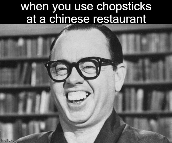 when you use chopsticks at a chinese restaurant | image tagged in memes,racism,chinese food,idiot,asian stereotypes,restaurant | made w/ Imgflip meme maker