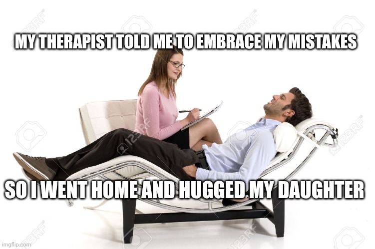 Therapist | MY THERAPIST TOLD ME TO EMBRACE MY MISTAKES; SO I WENT HOME AND HUGGED MY DAUGHTER | image tagged in therapist | made w/ Imgflip meme maker