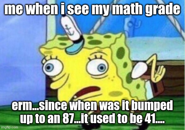 Mocking Spongebob | me when i see my math grade; erm...since when was it bumped up to an 87...it used to be 41.... | image tagged in memes,mocking spongebob | made w/ Imgflip meme maker