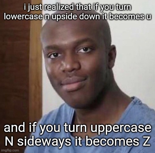 Baldski | i just realized that if you turn lowercase n upside down it becomes u; and if you turn uppercase N sideways it becomes Z | image tagged in baldski | made w/ Imgflip meme maker