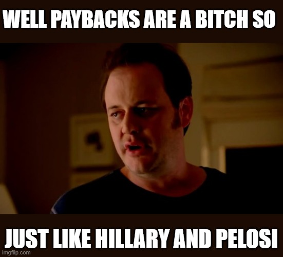 Jake from state farm | WELL PAYBACKS ARE A BITCH SO JUST LIKE HILLARY AND PELOSI | image tagged in jake from state farm | made w/ Imgflip meme maker