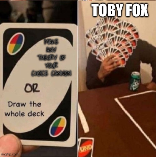 at least tell us if gaster is mysteryman or [redacted] | TOBY FOX; MAKE ANY THEORY OF YOUR CHOICE CANNON | image tagged in uno cards or draw the whole deck | made w/ Imgflip meme maker