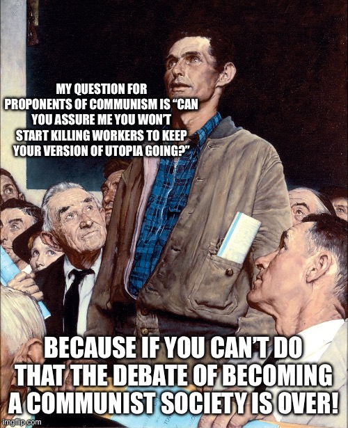 man taking a stand in a town hall meeting | MY QUESTION FOR PROPONENTS OF COMMUNISM IS “CAN YOU ASSURE ME YOU WON’T START KILLING WORKERS TO KEEP YOUR VERSION OF UTOPIA GOING?”; BECAUSE IF YOU CAN’T DO THAT THE DEBATE OF BECOMING A COMMUNIST SOCIETY IS OVER! | image tagged in man taking a stand in a town hall meeting | made w/ Imgflip meme maker