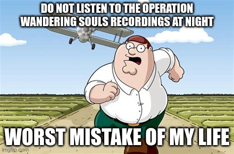 it's actually creepy. timezone might include it. here's context: https://en.wikipedia.org/wiki/Operation_Wandering_Soul | DO NOT LISTEN TO THE OPERATION WANDERING SOULS RECORDINGS AT NIGHT; WORST MISTAKE OF MY LIFE | image tagged in worst mistake of my life,operation wandering soul,wandering soul,vietnam,disturbing,war | made w/ Imgflip meme maker