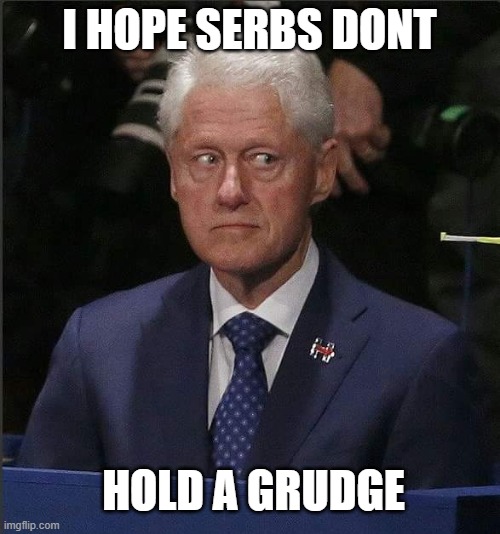 Bill Clinton Scared | I HOPE SERBS DONT HOLD A GRUDGE | image tagged in bill clinton scared | made w/ Imgflip meme maker