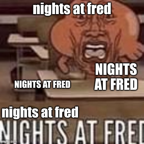 shitpost | nights at fred; NIGHTS AT FRED; NIGHTS AT FRED; nights at fred | image tagged in nights at fred | made w/ Imgflip meme maker