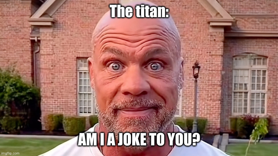 Kurt Angle Stare | The titan: AM I A JOKE TO YOU? | image tagged in kurt angle stare | made w/ Imgflip meme maker