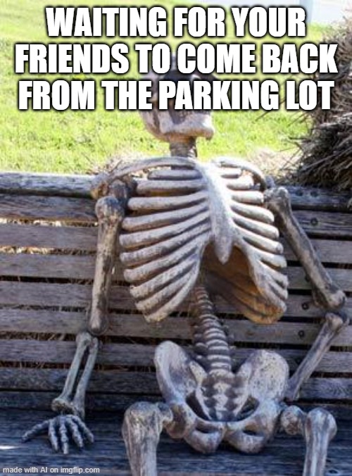 this is the first time in this place because im bored | WAITING FOR YOUR FRIENDS TO COME BACK FROM THE PARKING LOT | image tagged in memes,waiting skeleton | made w/ Imgflip meme maker