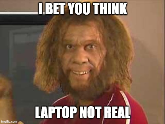caveman | I BET YOU THINK; LAPTOP NOT REAL | image tagged in caveman | made w/ Imgflip meme maker
